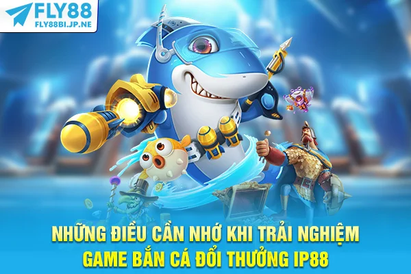 Những điều cần nhớ khi trải nghiệm game bắn cá đổi thưởng Fly88
